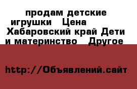 продам детские игрушки › Цена ­ 1 000 - Хабаровский край Дети и материнство » Другое   
